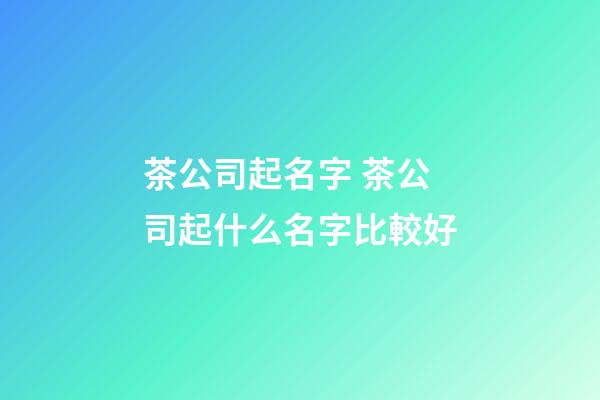 茶公司起名字 茶公司起什么名字比較好-第1張-公司起名-玄機派